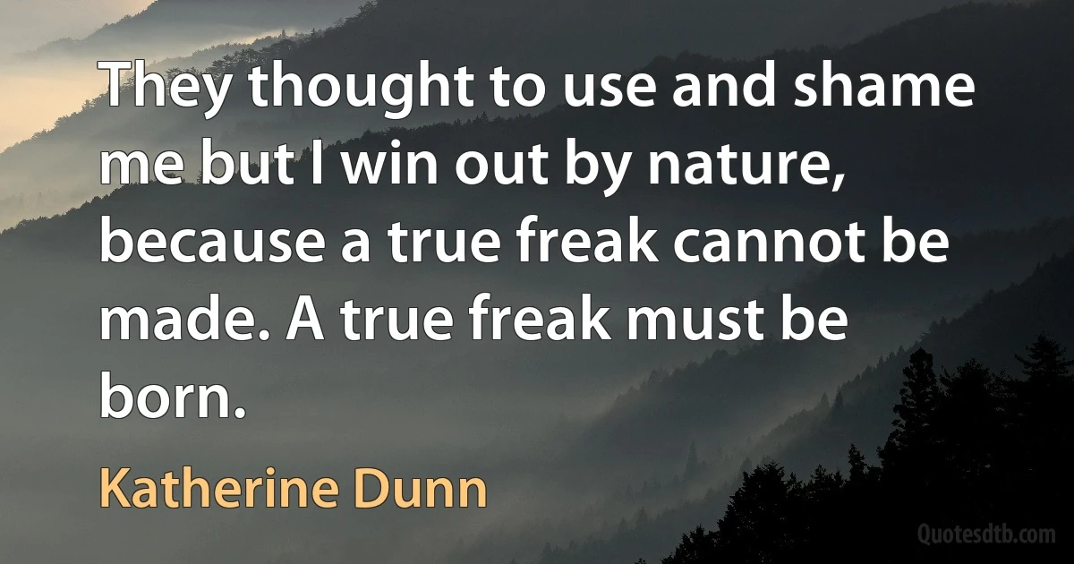 They thought to use and shame me but I win out by nature, because a true freak cannot be made. A true freak must be born. (Katherine Dunn)