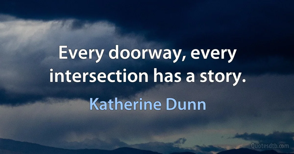 Every doorway, every intersection has a story. (Katherine Dunn)