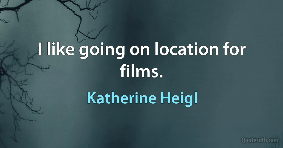 I like going on location for films. (Katherine Heigl)