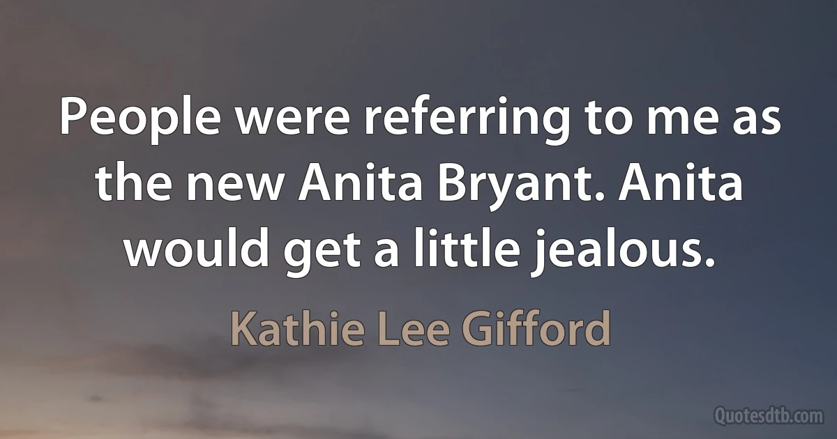 People were referring to me as the new Anita Bryant. Anita would get a little jealous. (Kathie Lee Gifford)