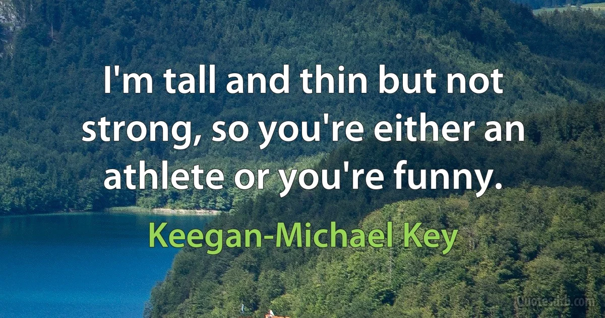 I'm tall and thin but not strong, so you're either an athlete or you're funny. (Keegan-Michael Key)