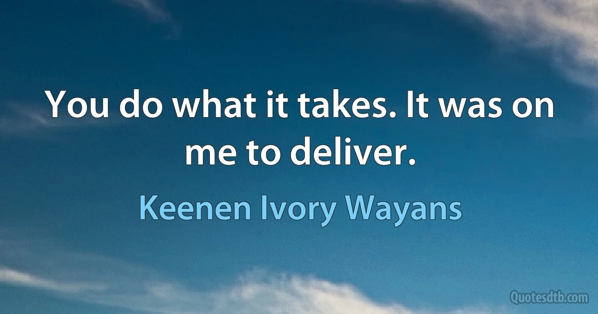 You do what it takes. It was on me to deliver. (Keenen Ivory Wayans)