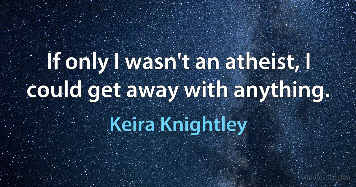 If only I wasn't an atheist, I could get away with anything. (Keira Knightley)