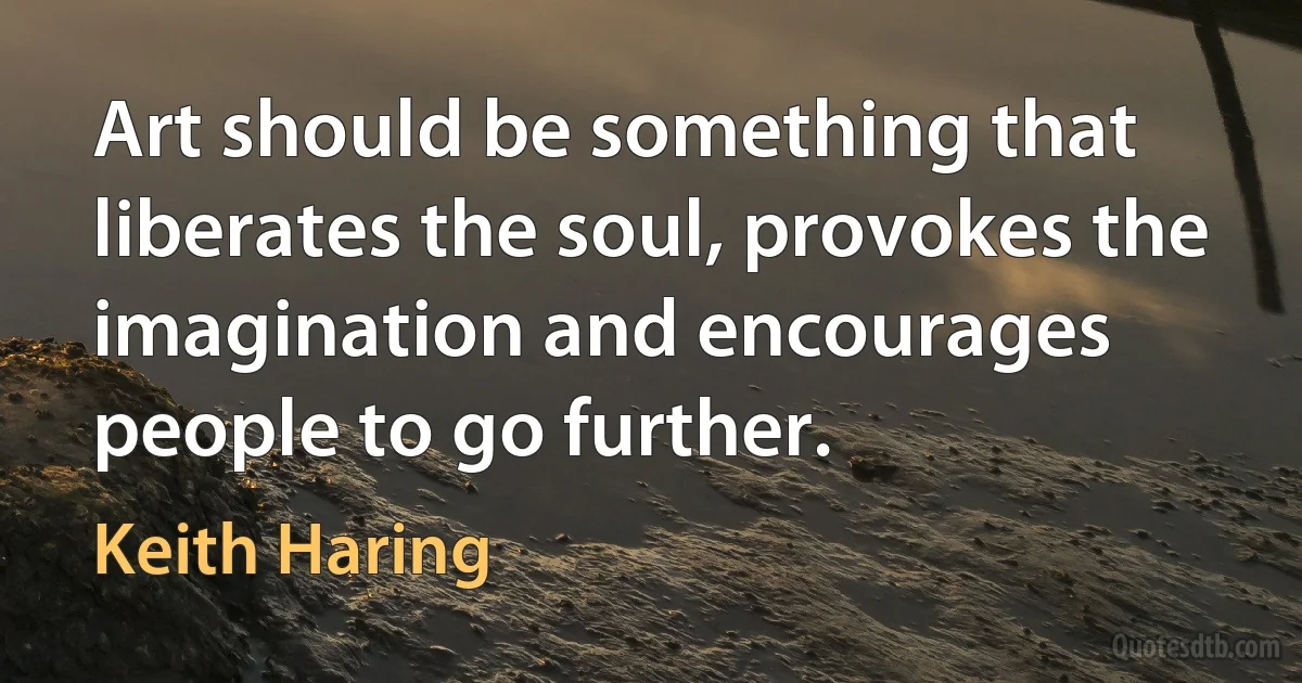 Art should be something that liberates the soul, provokes the imagination and encourages people to go further. (Keith Haring)