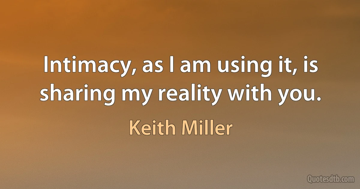 Intimacy, as I am using it, is sharing my reality with you. (Keith Miller)