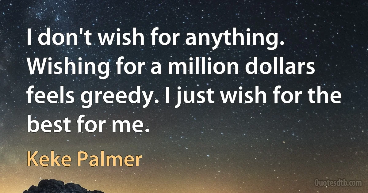 I don't wish for anything. Wishing for a million dollars feels greedy. I just wish for the best for me. (Keke Palmer)