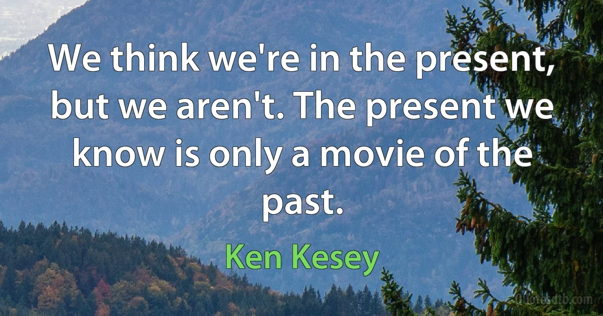 We think we're in the present, but we aren't. The present we know is only a movie of the past. (Ken Kesey)