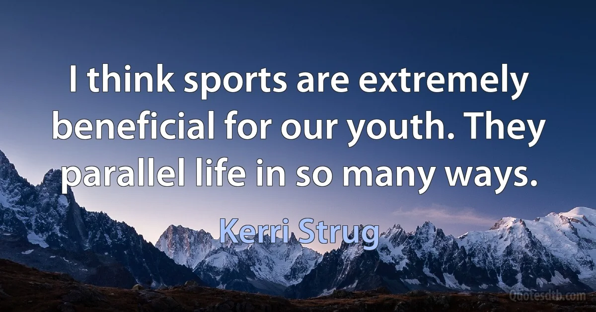 I think sports are extremely beneficial for our youth. They parallel life in so many ways. (Kerri Strug)