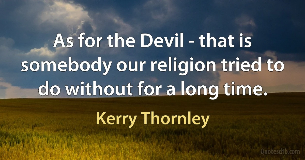 As for the Devil - that is somebody our religion tried to do without for a long time. (Kerry Thornley)