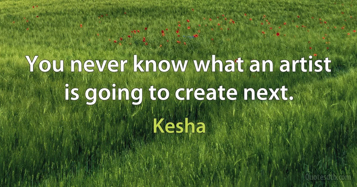 You never know what an artist is going to create next. (Kesha)