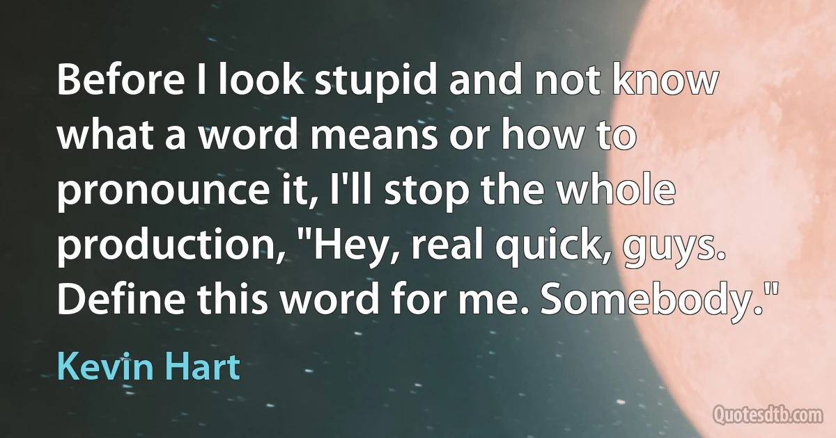 Before I look stupid and not know what a word means or how to pronounce it, I'll stop the whole production, "Hey, real quick, guys. Define this word for me. Somebody." (Kevin Hart)