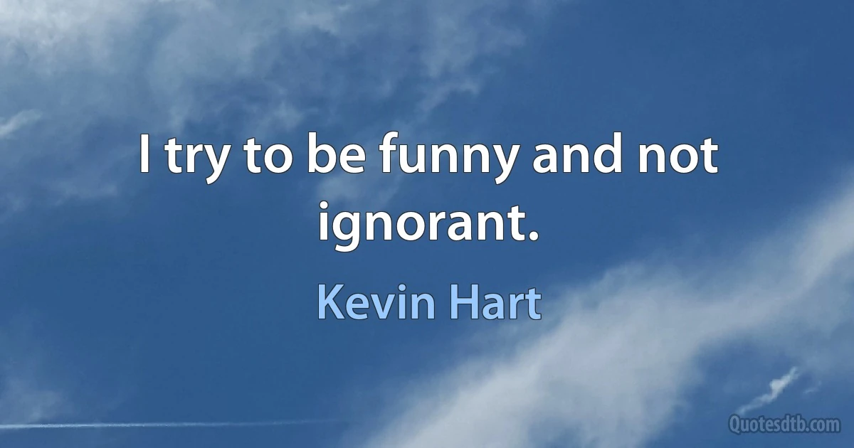 I try to be funny and not ignorant. (Kevin Hart)