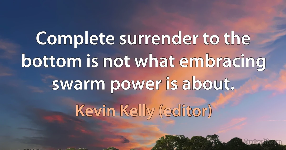 Complete surrender to the bottom is not what embracing swarm power is about. (Kevin Kelly (editor))