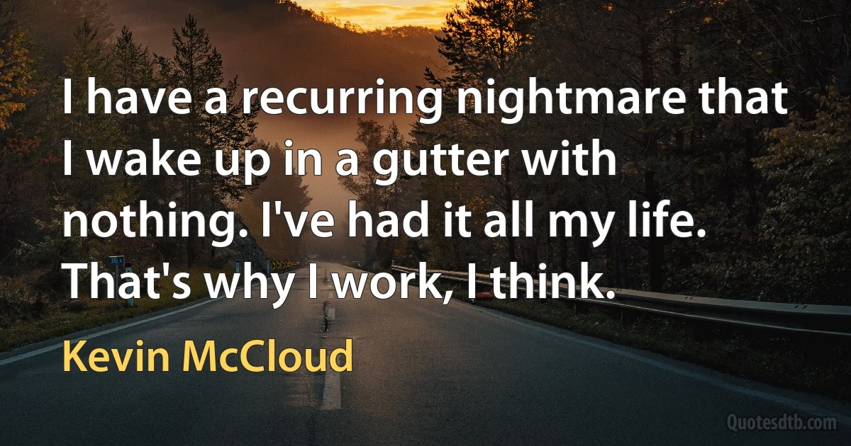 I have a recurring nightmare that I wake up in a gutter with nothing. I've had it all my life. That's why I work, I think. (Kevin McCloud)