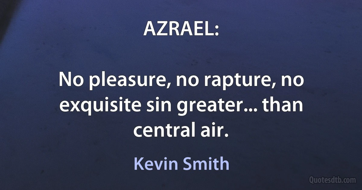 AZRAEL:

No pleasure, no rapture, no exquisite sin greater... than central air. (Kevin Smith)