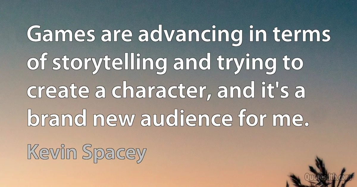 Games are advancing in terms of storytelling and trying to create a character, and it's a brand new audience for me. (Kevin Spacey)