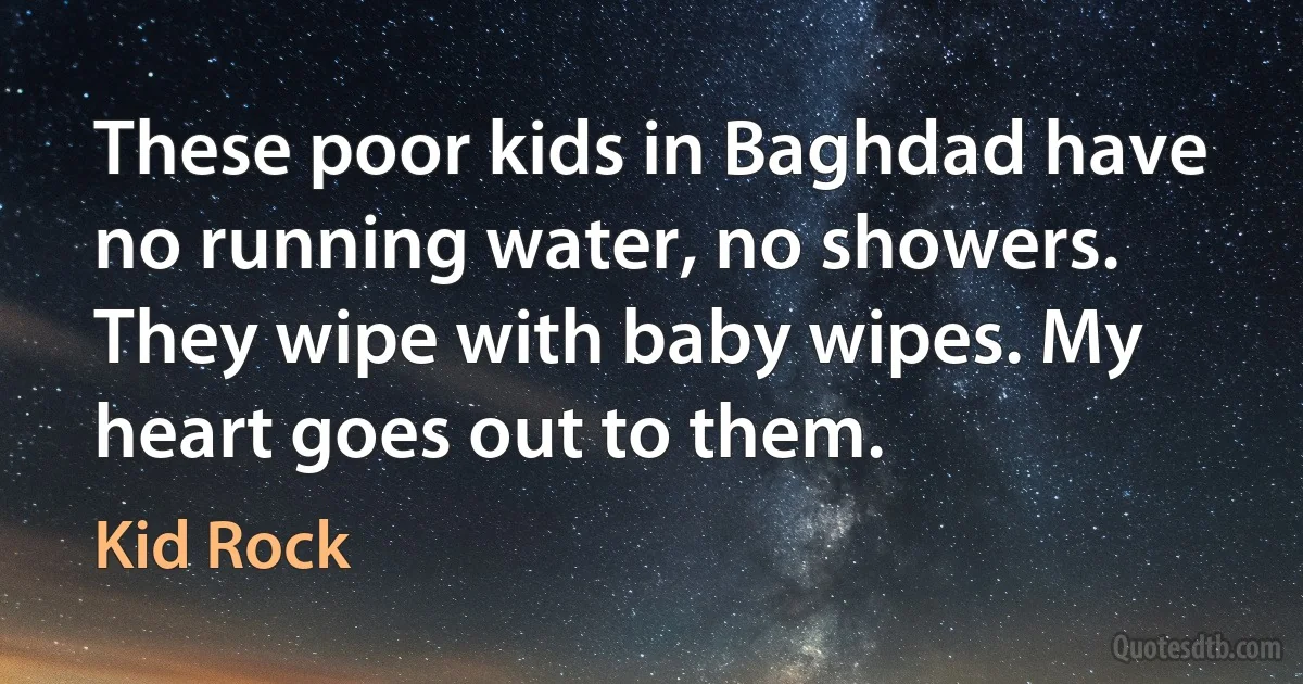 These poor kids in Baghdad have no running water, no showers. They wipe with baby wipes. My heart goes out to them. (Kid Rock)