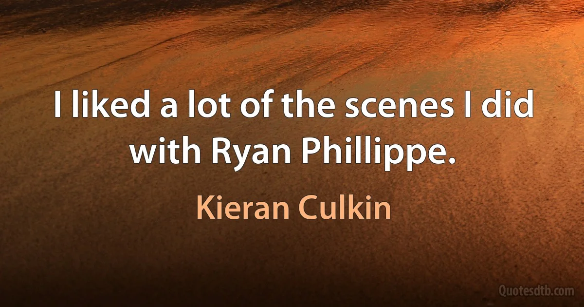 I liked a lot of the scenes I did with Ryan Phillippe. (Kieran Culkin)