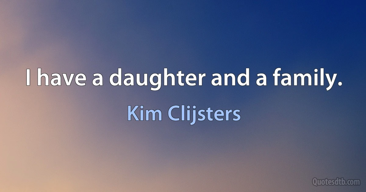 I have a daughter and a family. (Kim Clijsters)