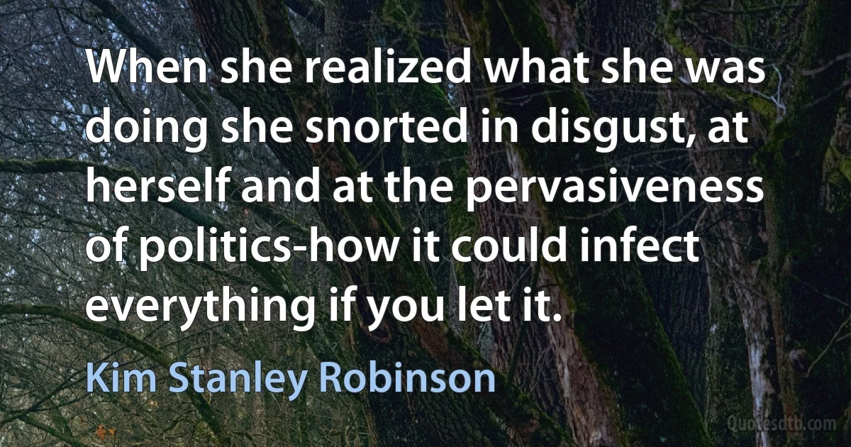 When she realized what she was doing she snorted in disgust, at herself and at the pervasiveness of politics-how it could infect everything if you let it. (Kim Stanley Robinson)