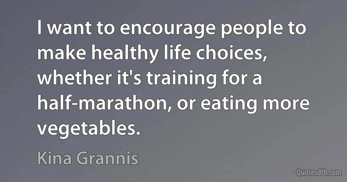 I want to encourage people to make healthy life choices, whether it's training for a half-marathon, or eating more vegetables. (Kina Grannis)