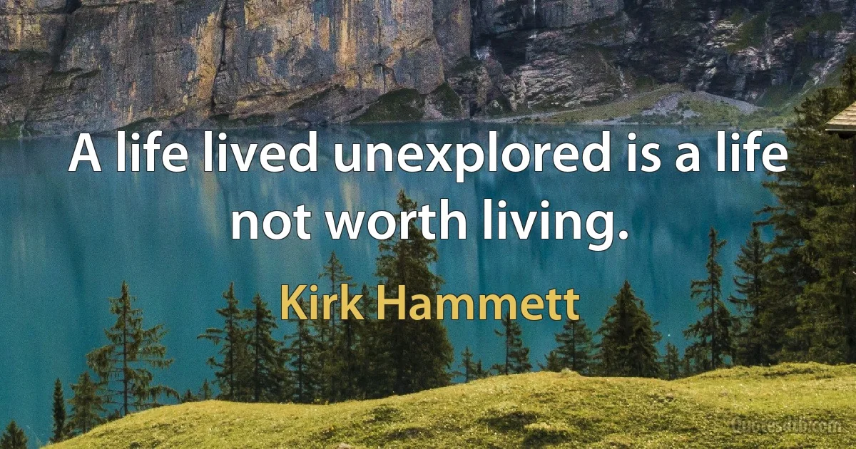 A life lived unexplored is a life not worth living. (Kirk Hammett)