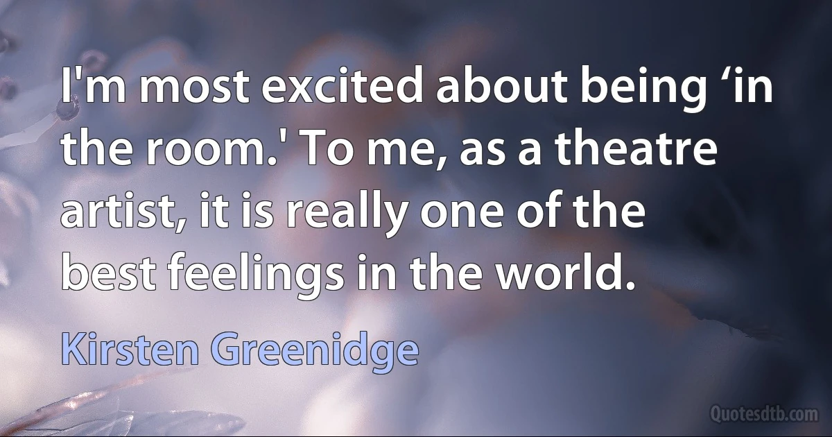 I'm most excited about being ‘in the room.' To me, as a theatre artist, it is really one of the best feelings in the world. (Kirsten Greenidge)