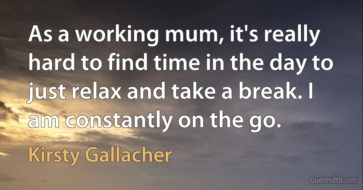 As a working mum, it's really hard to find time in the day to just relax and take a break. I am constantly on the go. (Kirsty Gallacher)