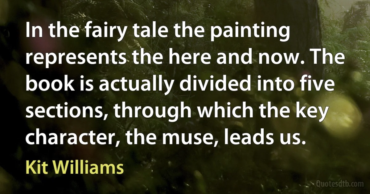 In the fairy tale the painting represents the here and now. The book is actually divided into five sections, through which the key character, the muse, leads us. (Kit Williams)