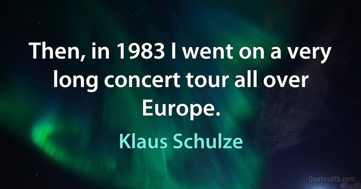 Then, in 1983 I went on a very long concert tour all over Europe. (Klaus Schulze)