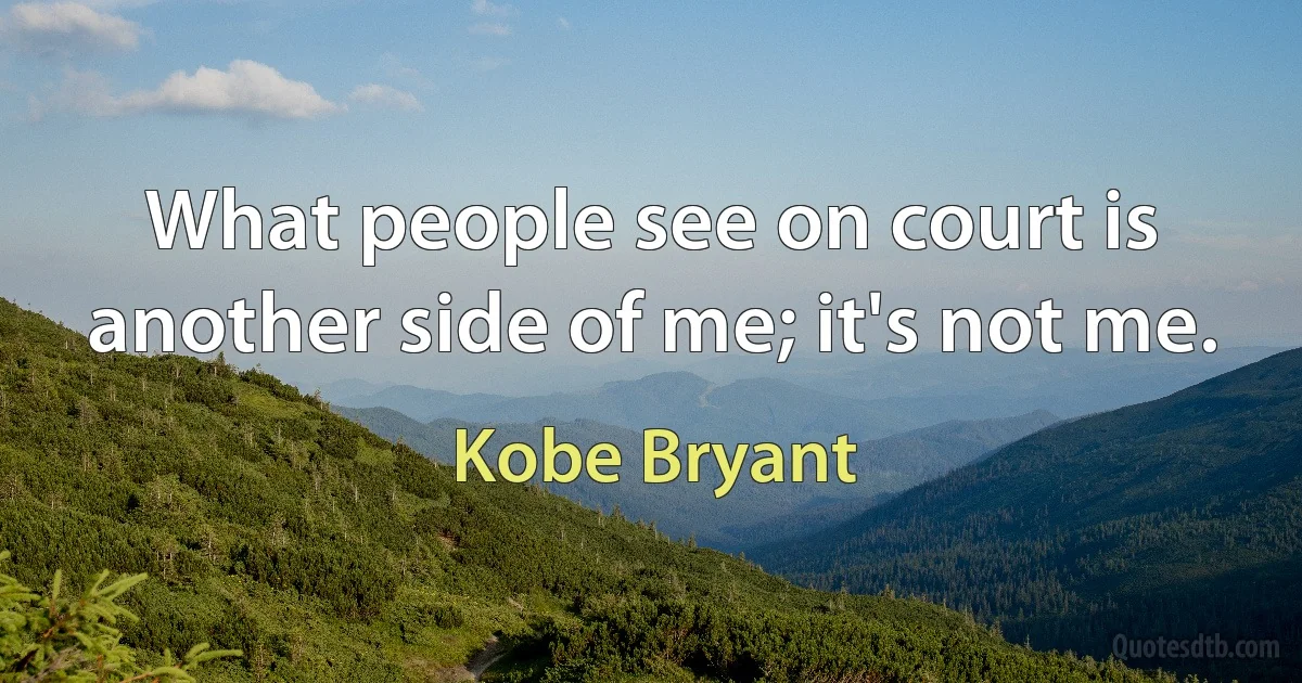 What people see on court is another side of me; it's not me. (Kobe Bryant)