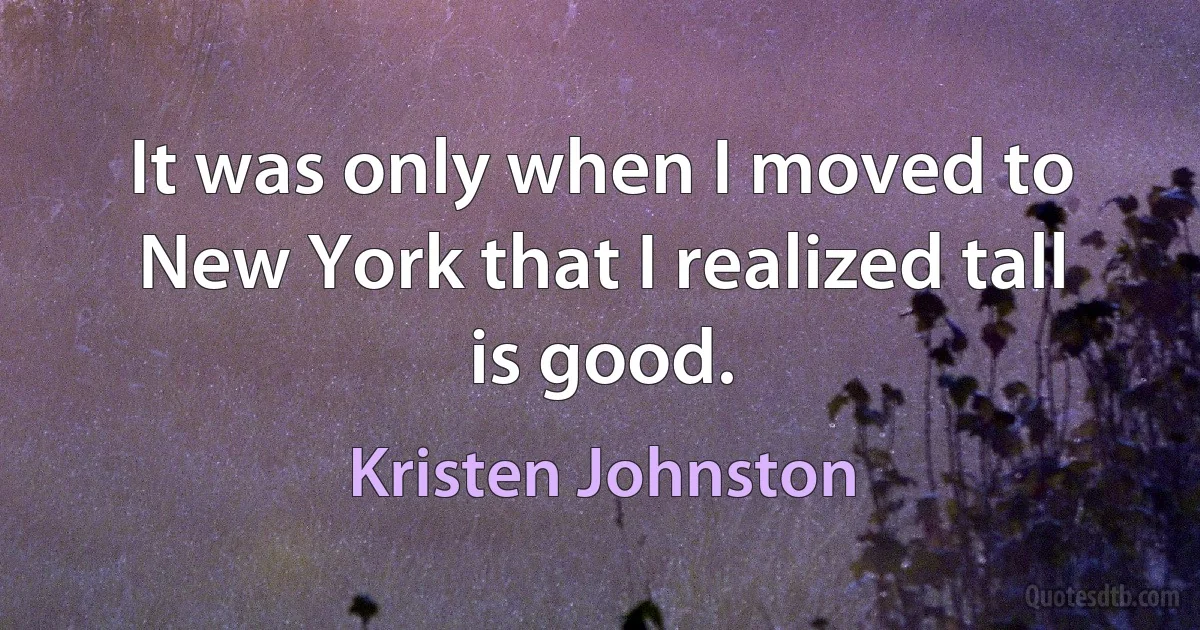 It was only when I moved to New York that I realized tall is good. (Kristen Johnston)