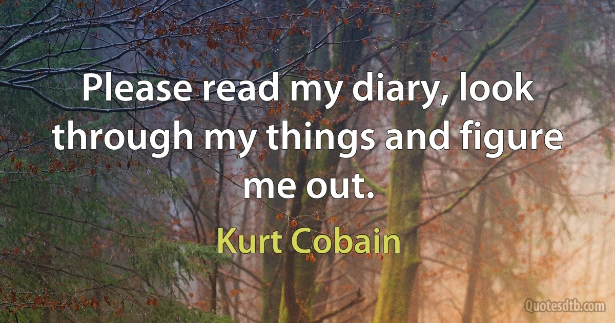 Please read my diary, look through my things and figure me out. (Kurt Cobain)