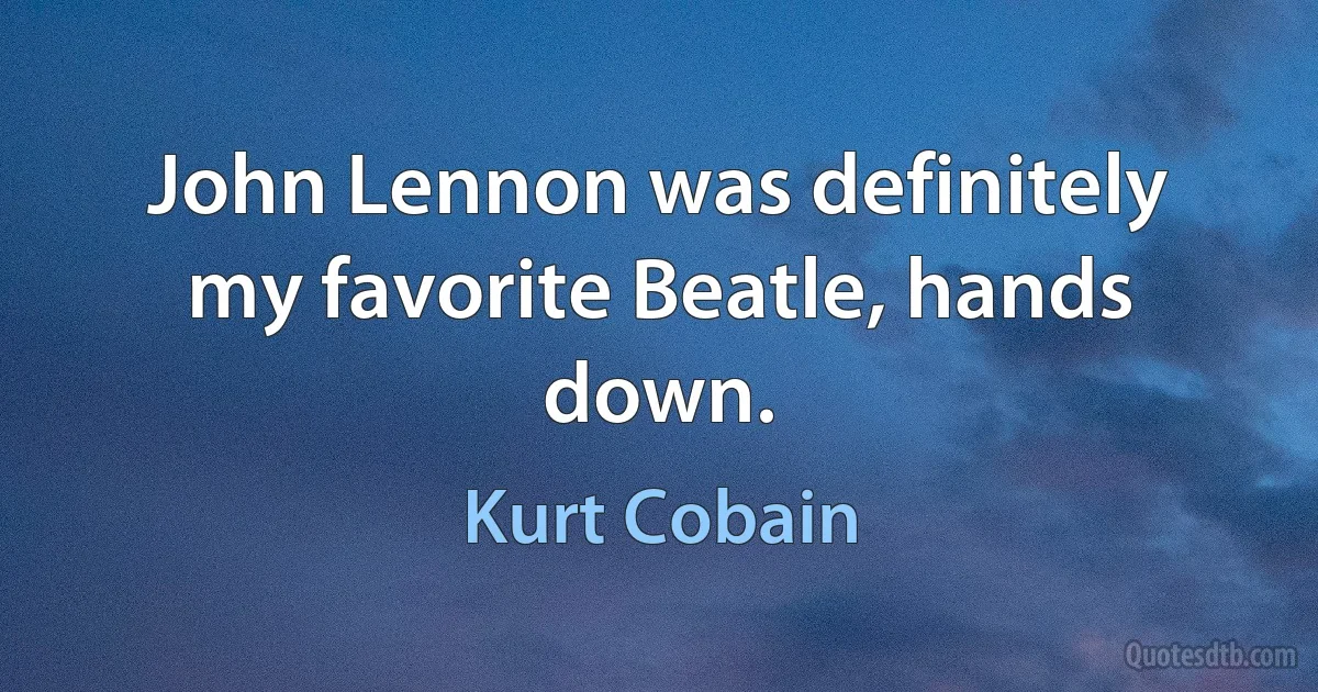 John Lennon was definitely my favorite Beatle, hands down. (Kurt Cobain)