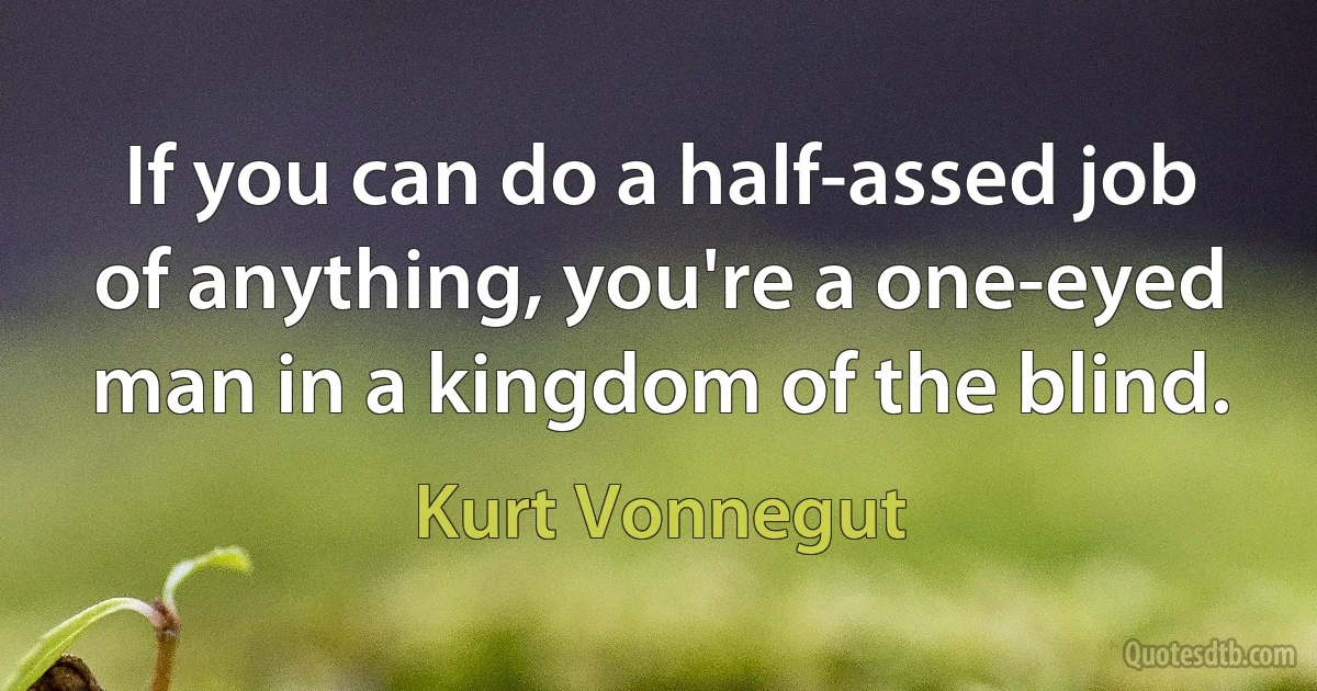 If you can do a half-assed job of anything, you're a one-eyed man in a kingdom of the blind. (Kurt Vonnegut)