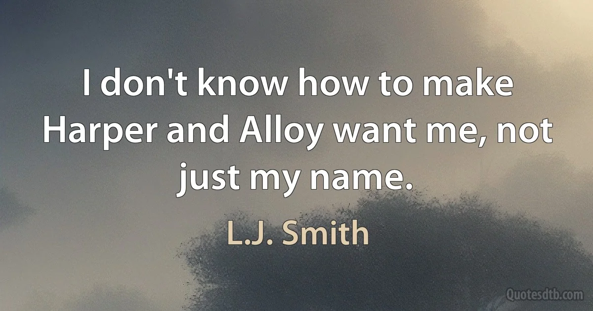 I don't know how to make Harper and Alloy want me, not just my name. (L.J. Smith)