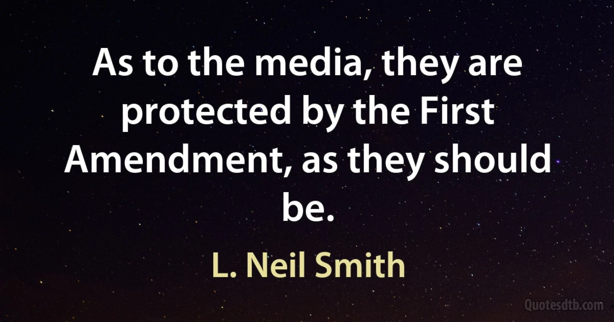 As to the media, they are protected by the First Amendment, as they should be. (L. Neil Smith)