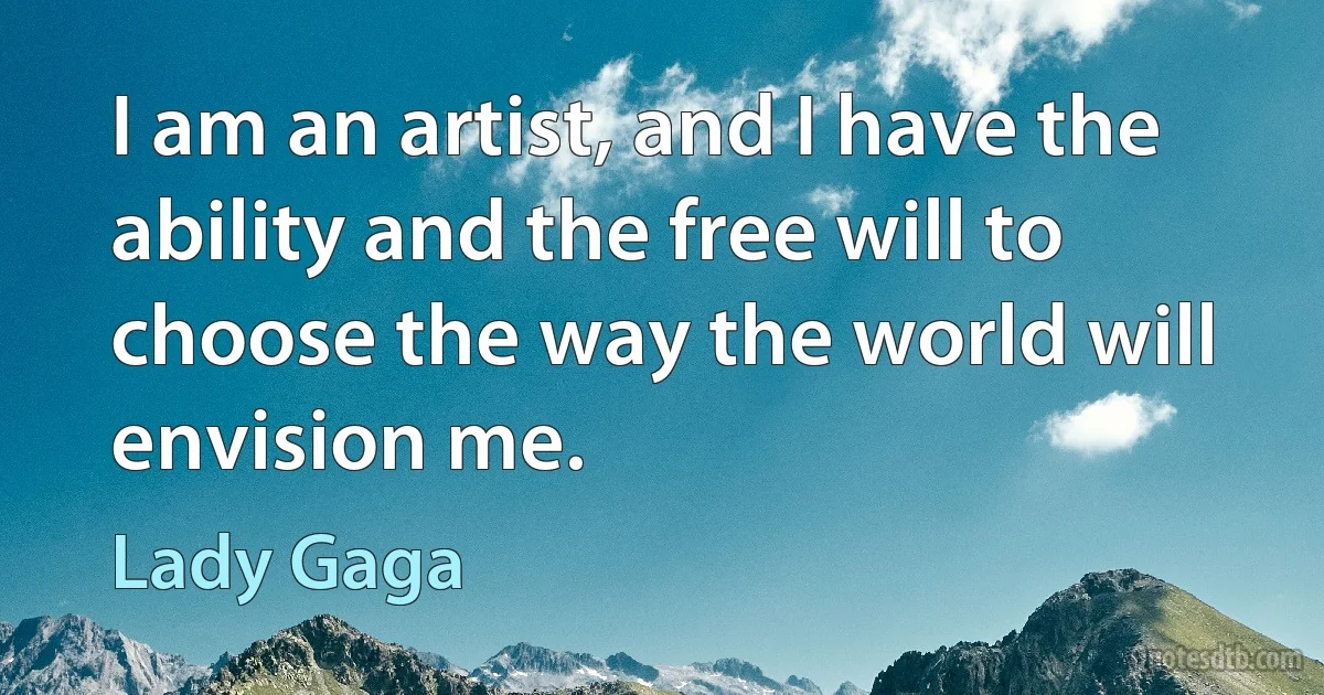 I am an artist, and I have the ability and the free will to choose the way the world will envision me. (Lady Gaga)