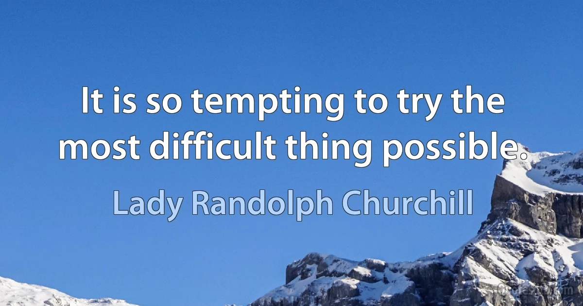 It is so tempting to try the most difficult thing possible. (Lady Randolph Churchill)