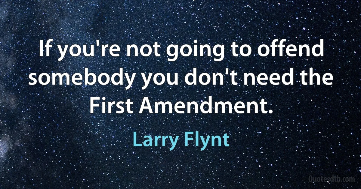 If you're not going to offend somebody you don't need the First Amendment. (Larry Flynt)