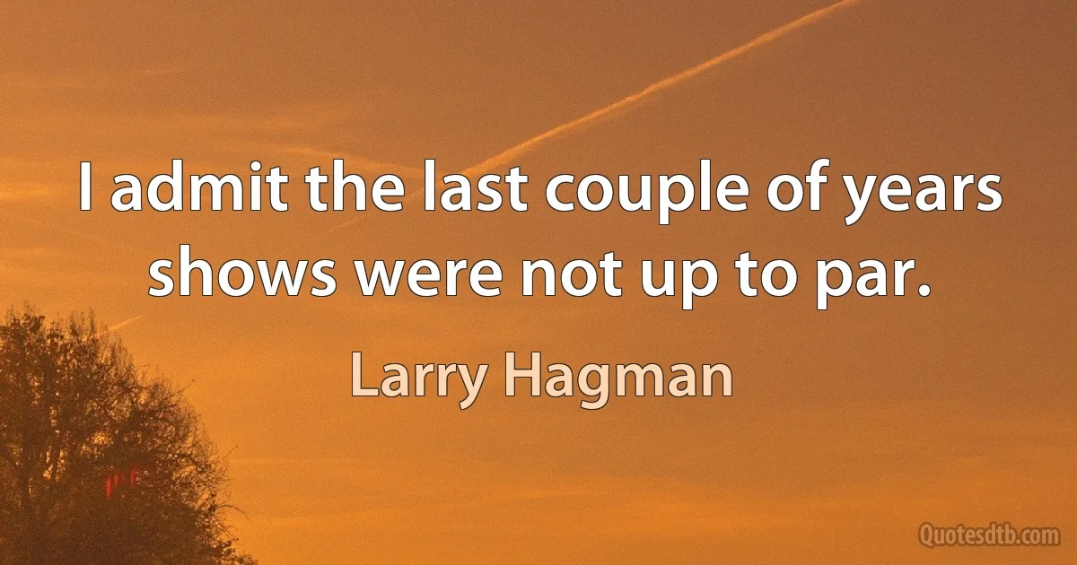 I admit the last couple of years shows were not up to par. (Larry Hagman)