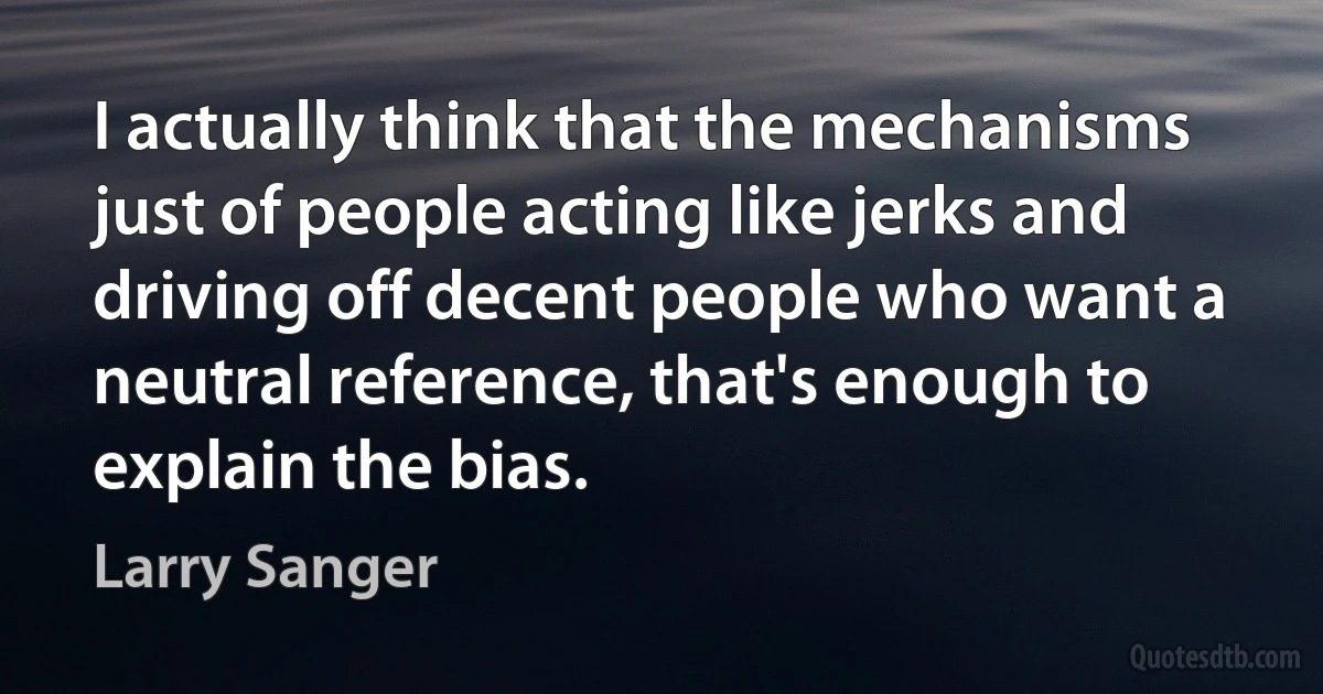 I actually think that the mechanisms just of people acting like jerks and driving off decent people who want a neutral reference, that's enough to explain the bias. (Larry Sanger)