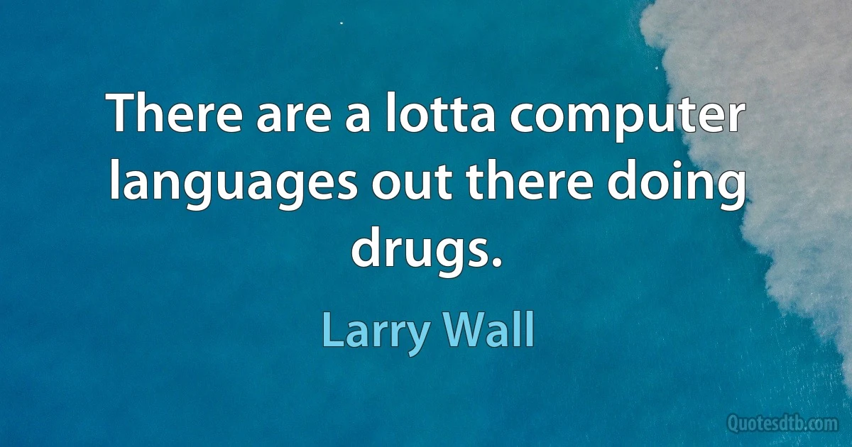 There are a lotta computer languages out there doing drugs. (Larry Wall)