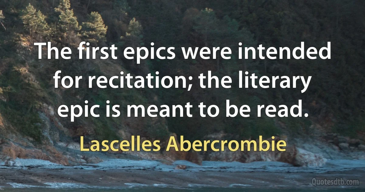 The first epics were intended for recitation; the literary epic is meant to be read. (Lascelles Abercrombie)