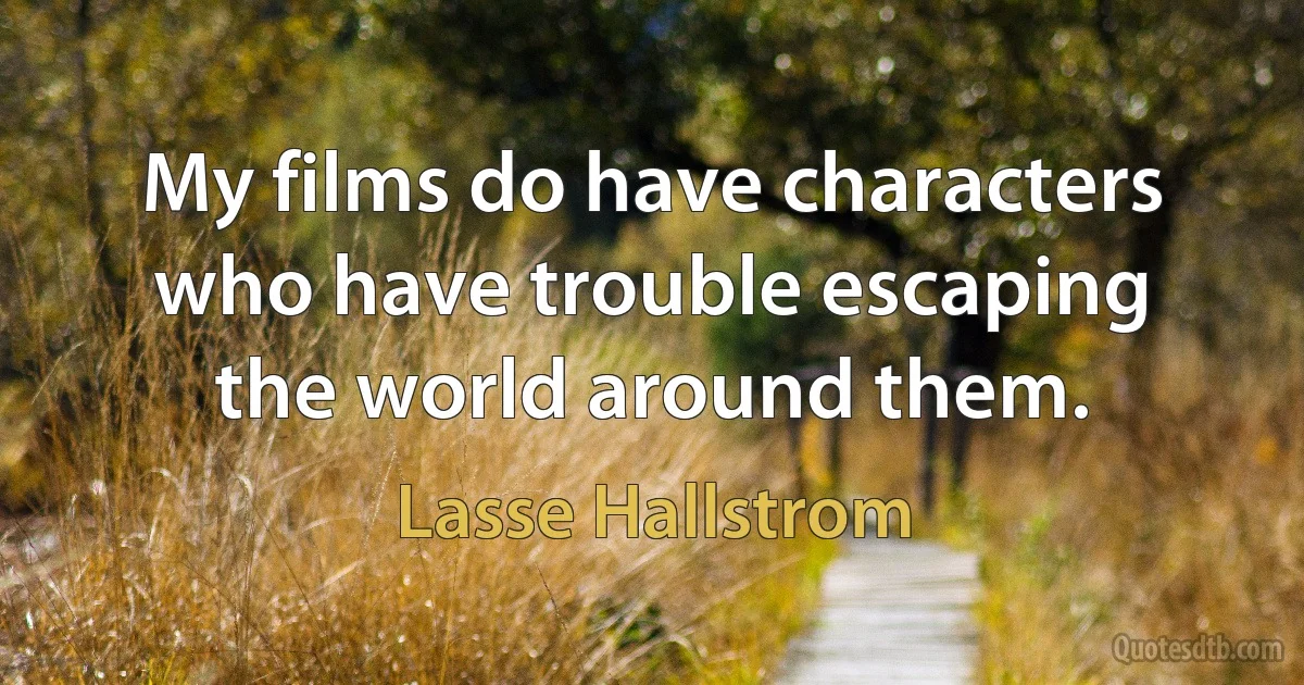 My films do have characters who have trouble escaping the world around them. (Lasse Hallstrom)