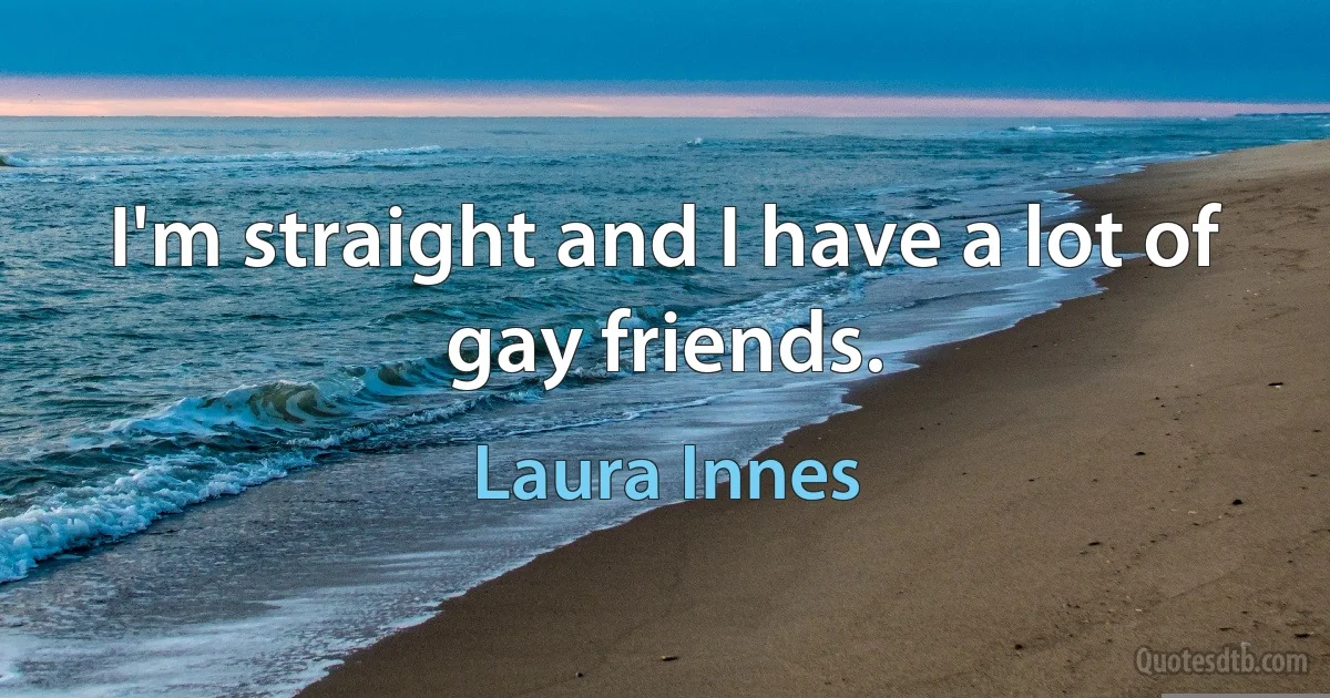 I'm straight and I have a lot of gay friends. (Laura Innes)