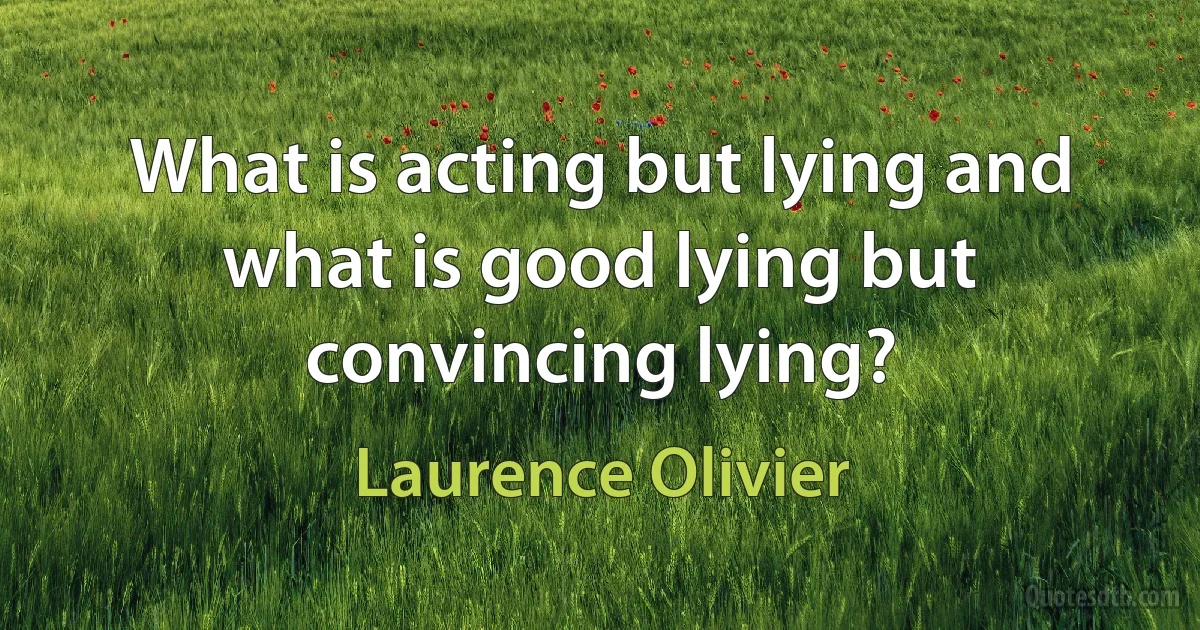 What is acting but lying and what is good lying but convincing lying? (Laurence Olivier)