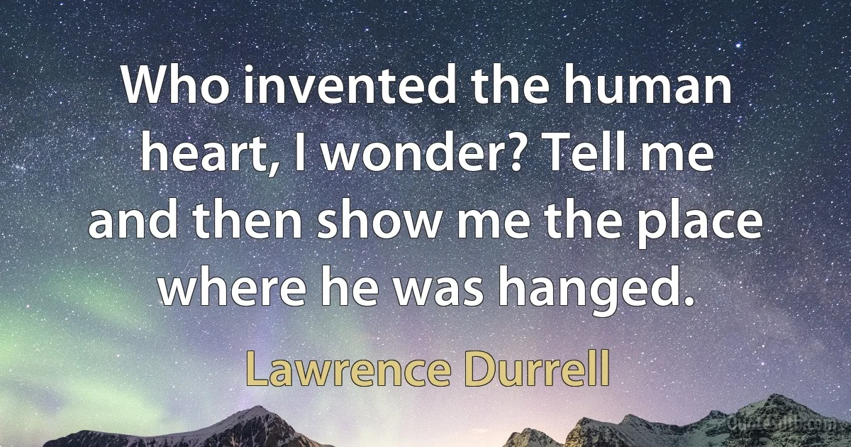 Who invented the human heart, I wonder? Tell me and then show me the place where he was hanged. (Lawrence Durrell)