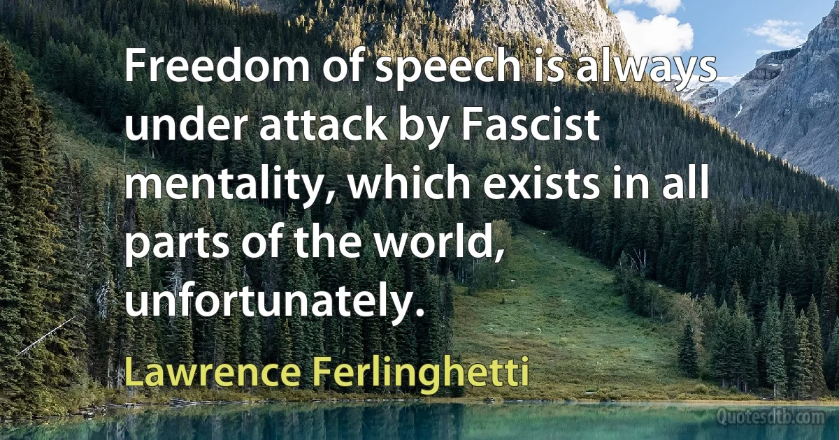 Freedom of speech is always under attack by Fascist mentality, which exists in all parts of the world, unfortunately. (Lawrence Ferlinghetti)