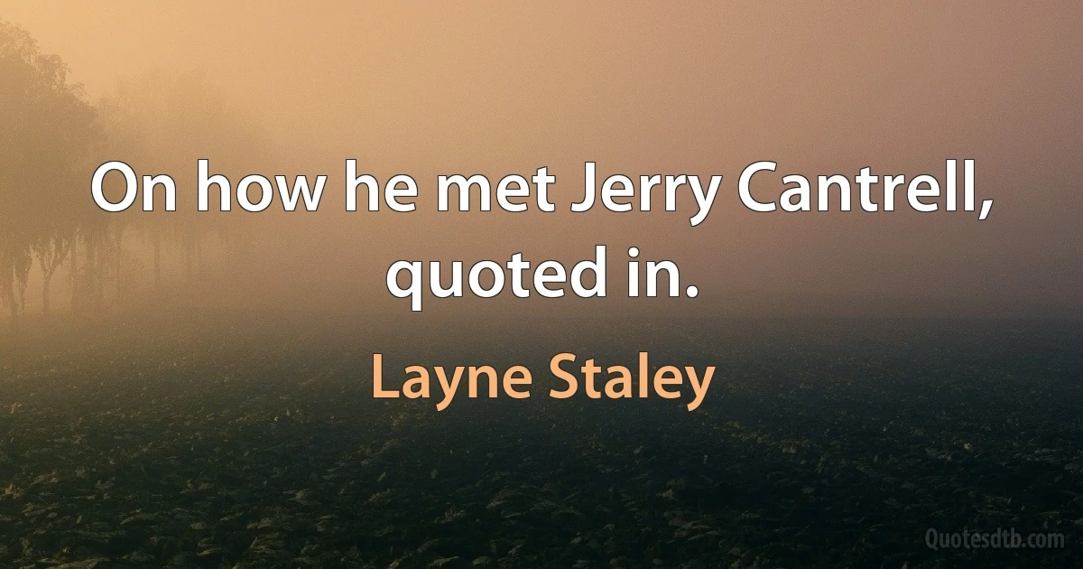 On how he met Jerry Cantrell, quoted in. (Layne Staley)